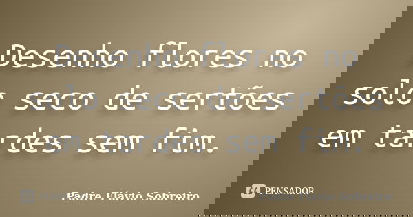 Desenho flores no solo seco de sertões em tardes sem fim.... Frase de Padre Flávio Sobreiro.
