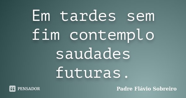 Em tardes sem fim contemplo saudades futuras.... Frase de Padre Flávio Sobreiro.