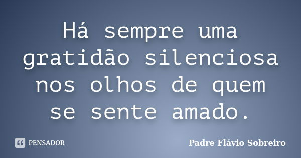 Há sempre uma gratidão silenciosa nos olhos de quem se sente amado.... Frase de Padre Flávio Sobreiro.