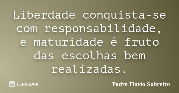 Liberdade conquista-se com responsabilidade, e maturidade é fruto das escolhas bem realizadas.... Frase de Padre Flávio Sobreiro.