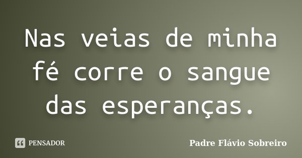 Nas veias de minha fé corre o sangue das esperanças.... Frase de Padre Flávio Sobreiro.