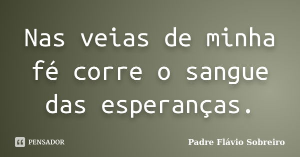 Nas veias de minha fé corre o sangue das esperanças.... Frase de Padre Flávio Sobreiro.