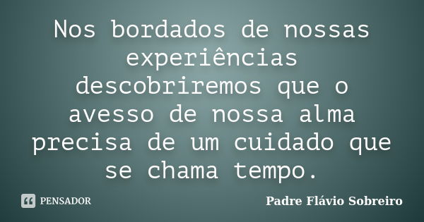 Nos bordados de nossas experiências descobriremos que o avesso de nossa alma precisa de um cuidado que se chama tempo.... Frase de Padre Flávio Sobreiro.