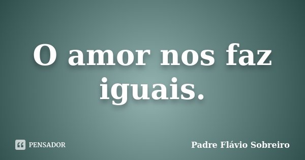 O amor nos faz iguais.... Frase de Padre Flávio Sobreiro.