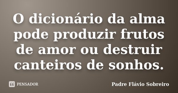 O dicionário da alma pode produzir frutos de amor ou destruir canteiros de sonhos.... Frase de Padre Flávio Sobreiro.
