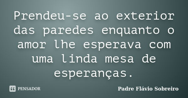 Prendeu-se ao exterior das paredes enquanto o amor lhe esperava com uma linda mesa de esperanças.... Frase de Padre Flávio Sobreiro.