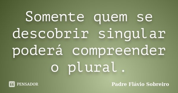 Somente quem se descobrir singular poderá compreender o plural.... Frase de Padre Flávio Sobreiro.