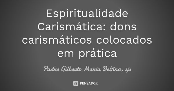 Espiritualidade Carismática: dons carismáticos colocados em prática... Frase de Padre Gilberto Maria Delfina, sjs.