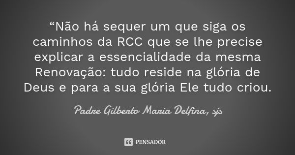 “Não há sequer um que siga os caminhos da RCC que se lhe precise explicar a essencialidade da mesma Renovação: tudo reside na glória de Deus e para a sua glória... Frase de Padre Gilberto Maria Delfina, sjs.