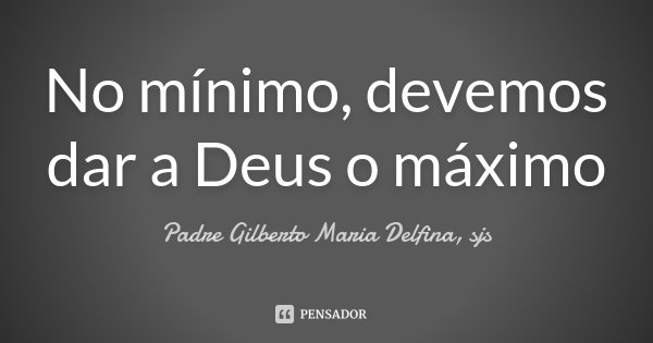 No mínimo, devemos dar a Deus o máximo... Frase de Padre Gilberto Maria Delfina, sjs.