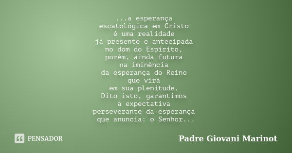 ...a esperança escatológica em Cristo é uma realidade já presente e antecipada no dom do Espírito, porém, ainda futura na iminência da esperança do Reino que vi... Frase de Padre Giovani Marinot.