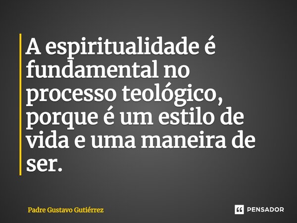 ⁠A espiritualidade é fundamental no processo teológico, porque é um estilo de vida e uma maneira de ser.... Frase de Padre Gustavo Gutiérrez.