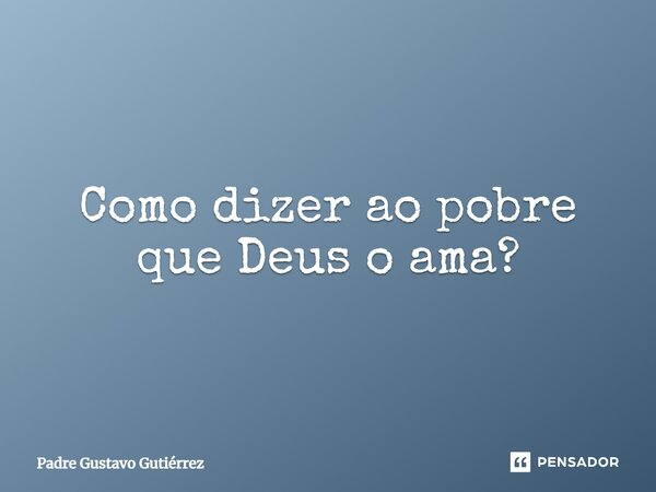 ⁠Como dizer ao pobre que Deus o ama?... Frase de Padre Gustavo Gutiérrez.