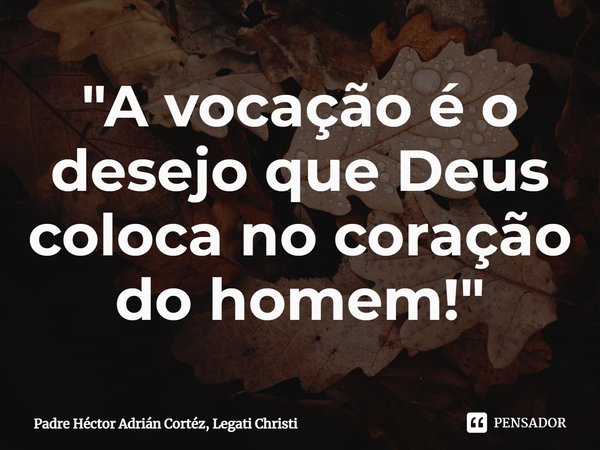 ⁠"A vocação é o desejo que Deus coloca no coração do homem!"... Frase de Padre Héctor Adrián Cortéz, Legati Christi.
