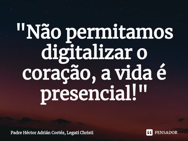 "Não permitamos digitalizar ⁠o coração, a vida é presencial!"... Frase de Padre Héctor Adrián Cortéz, Legati Christi.