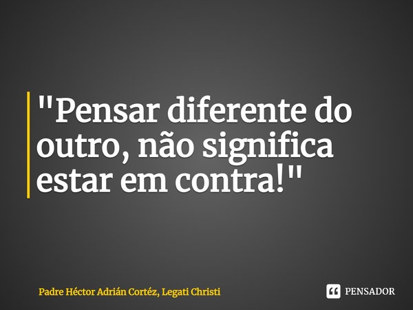 ⁠"Pensar diferente do outro, não significa estar em contra!"... Frase de Padre Héctor Adrián Cortéz, Legati Christi.