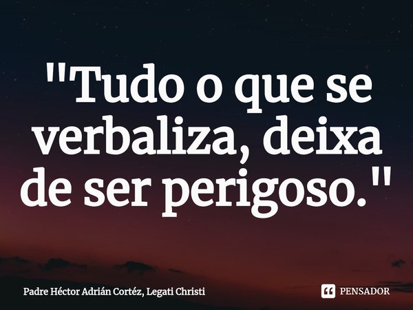 ⁠"Tudo o que se verbaliza, deixa de ser perigoso."... Frase de Padre Héctor Adrián Cortéz, Legati Christi.