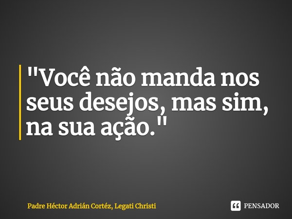 ⁠"Você não manda nos seus desejos, mas sim, na sua ação."... Frase de Padre Héctor Adrián Cortéz, Legati Christi.
