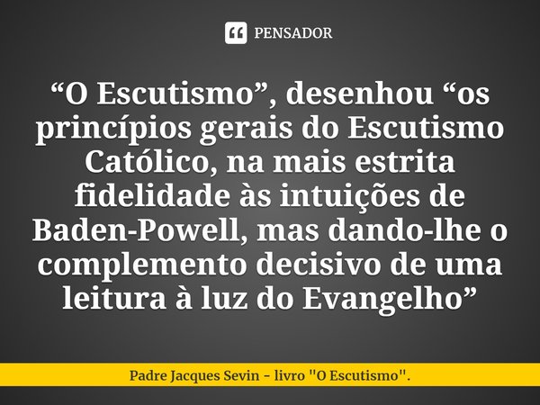 ⁠“O Escutismo”, desenhou “os princípios gerais do Escutismo Católico, na mais estrita fidelidade às intuições de Baden-Powell, mas dando-lhe o complemento decis... Frase de Padre Jacques Sevin - livro 