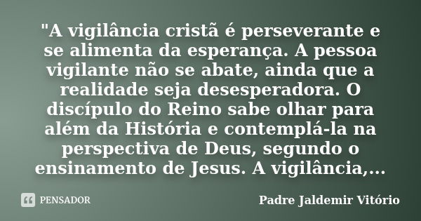 "A vigilância cristã é perseverante e se alimenta da esperança. A pessoa vigilante não se abate, ainda que a realidade seja desesperadora. O discípulo do R... Frase de Padre Jaldemir Vitório.