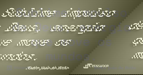 Sublime impulso de Deus, energia que move os mundos.... Frase de Padre João de Brito.