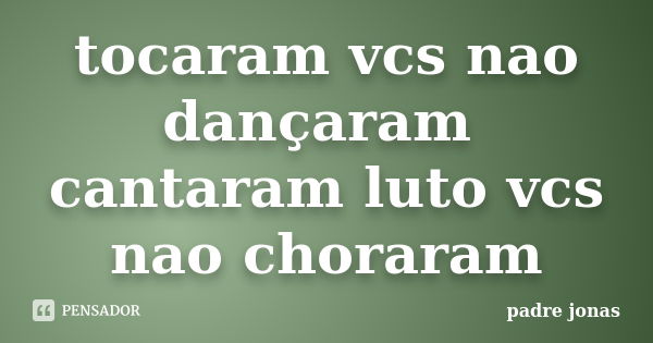 tocaram vcs nao dançaram cantaram luto vcs nao choraram... Frase de padre jonas.