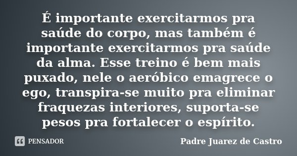 É importante exercitarmos pra saúde do corpo, mas também é importante exercitarmos pra saúde da alma. Esse treino é bem mais puxado, nele o aeróbico emagrece o ... Frase de Padre Juarez de Castro.