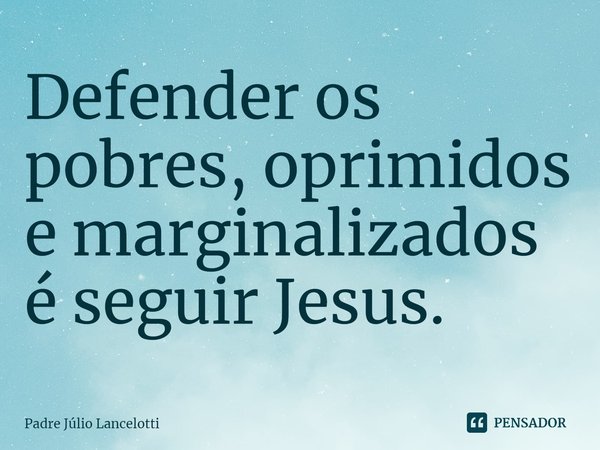 ⁠Defender os pobres, oprimidos e marginalizados é seguir Jesus.... Frase de Padre Júlio Lancelotti.