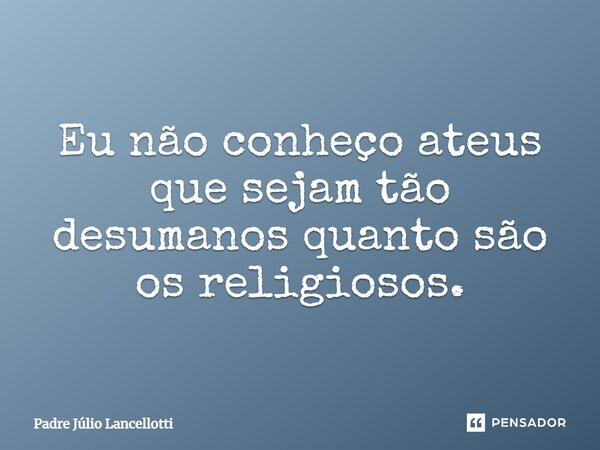 ⁠Eu não conheço ateus que sejam tão desumanos quanto são os religiosos.... Frase de Padre Júlio Lancellotti.