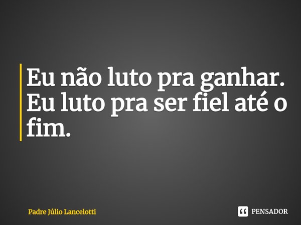 ⁠Eu não luto pra ganhar. Eu luto pra ser fiel até o fim.... Frase de Padre Júlio Lancelotti.
