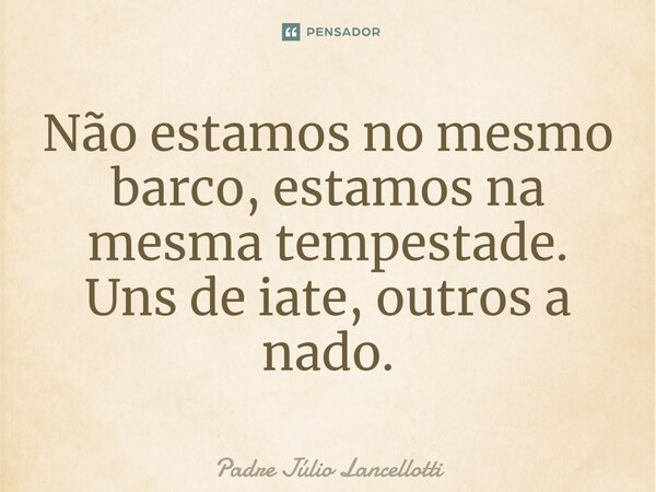 ⁠Não estamos no mesmo barco, estamos na mesma tempestade. Uns de iate, outros a nado.... Frase de Padre Júlio Lancellotti.