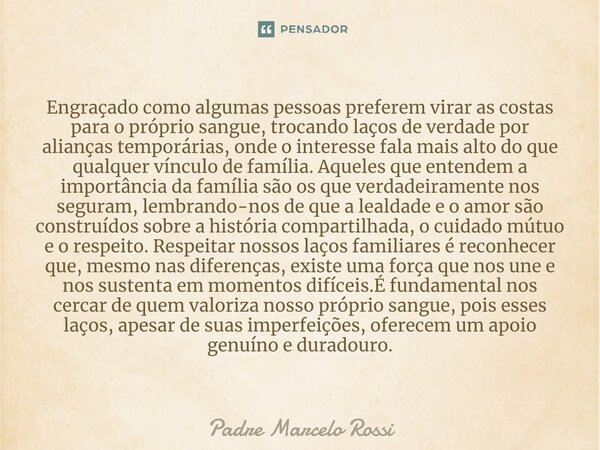 ⁠Engraçado como algumas pessoas preferem virar as costas para o próprio sangue, trocando laços de verdade por alianças temporárias, onde o interesse fala mais a... Frase de Padre Marcelo Rossi.