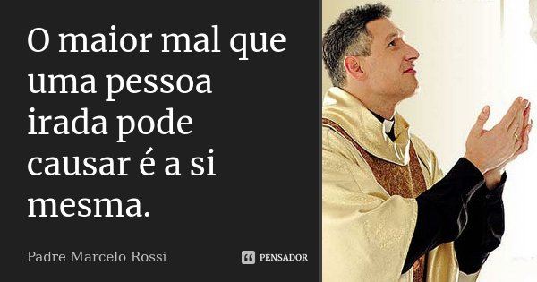 O maior mal que uma pessoa irada pode causar é a si mesma.... Frase de Padre Marcelo Rossi.