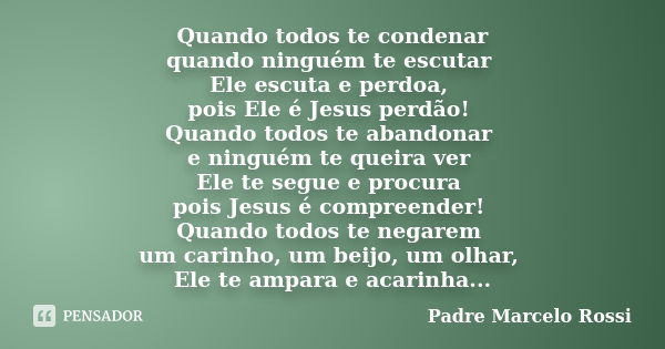 Quando todos te condenar quando ninguém te escutar Ele escuta e perdoa, pois Ele é Jesus perdão! Quando todos te abandonar e ninguém te queira ver Ele te segue ... Frase de Padre Marcelo Rossi.