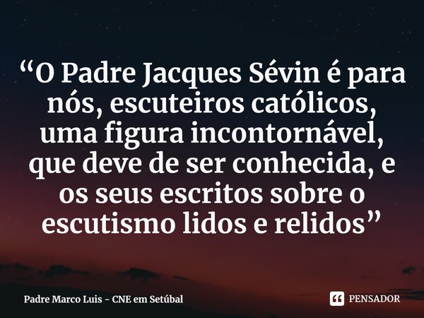 ⁠“O Padre Jacques Sévin é para nós, escuteiros católicos, uma figura incontornável, que deve de ser conhecida, e os seus escritos sobre o escutismo lidos e reli... Frase de Padre Marco Luis - CNE em Setúbal.