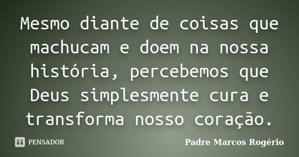 Mesmo diante de coisas que machucam e doem na nossa história, percebemos que Deus simplesmente cura e transforma nosso coração.... Frase de Padre Marcos Rogério.