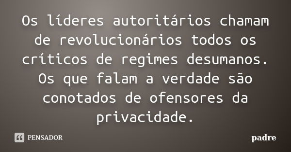 Os líderes autoritários chamam de revolucionários todos os críticos de regimes desumanos. Os que falam a verdade são conotados de ofensores da privacidade.... Frase de Padre.