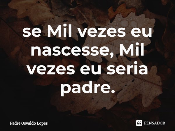 ⁠se Mil vezes eu nascesse, Mil vezes eu seria padre.... Frase de Padre Osvaldo Lopes.