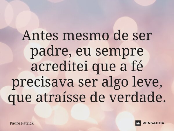 Antes mesmo de ser padre, eu sempre acreditei que a fé precisava ser algo leve, que atraísse de verdade.... Frase de Padre Patrick.