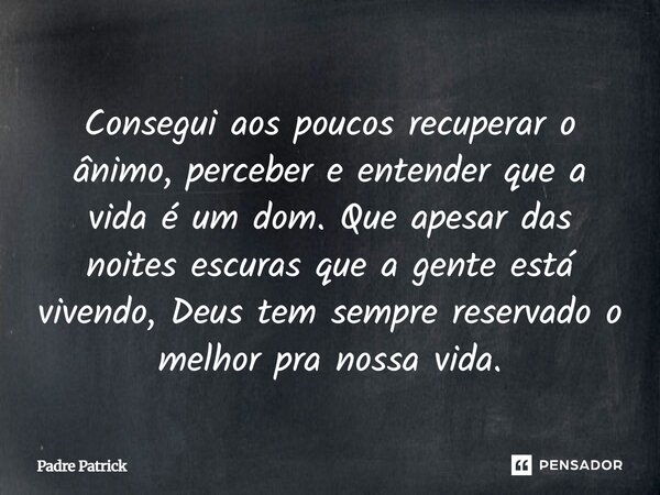 Consegui aos poucos recuperar o ânimo, perceber e entender que a vida é um dom. Que apesar das noites escuras que a gente está vivendo, Deus tem sempre reserva... Frase de Padre Patrick.