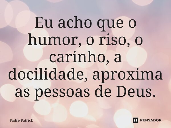 Eu acho que o humor, o riso, o carinho, a docilidade, aproxima as pessoas de Deus.... Frase de Padre Patrick.