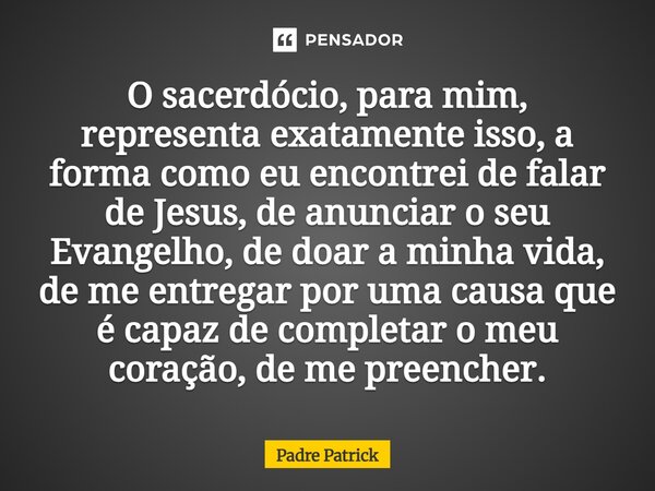 O sacerdócio, para mim, representa exatamente isso, a forma como eu encontrei de falar de Jesus, de anunciar o seu Evangelho, de doar a minha vida, de me entre... Frase de Padre Patrick.
