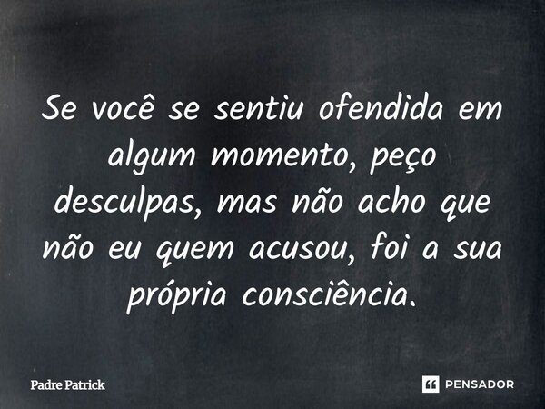 Se você se sentiu ofendida em algum momento, peço desculpas, mas não acho que não eu quem acusou, foi a sua própria consciência.... Frase de Padre Patrick.