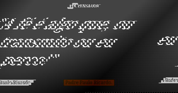 "A fé é algo que, ou eu transmito ou eu perco!"... Frase de Padre Paulo Ricardo.