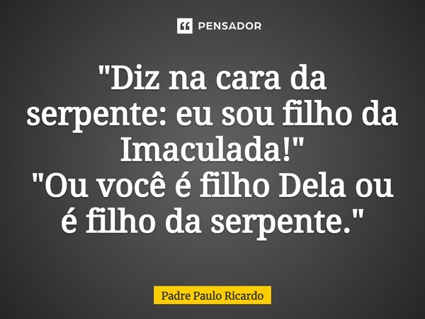 ⁠"Diz na cara da serpente: eu sou filho da Imaculada!" "Ou você é filho Dela ou é filho da serpente."... Frase de Padre Paulo Ricardo.