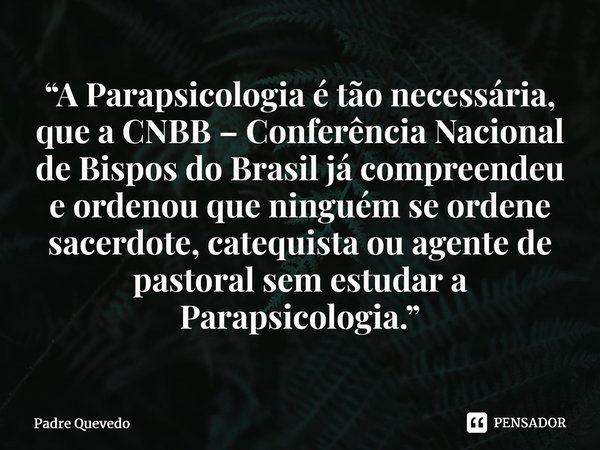 ⁠“A Parapsicologia é tão necessária, que a CNBB – Conferência Nacional de Bispos do Brasil já compreendeu e ordenou que ninguém se ordene sacerdote, catequista ... Frase de Padre Quevedo.