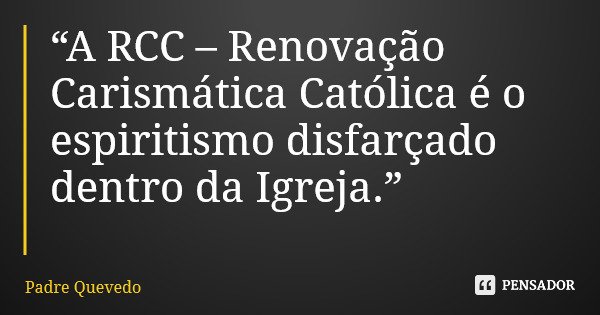 “A RCC – Renovação Carismática Católica é o espiritismo disfarçado dentro da Igreja.”... Frase de Padre Quevedo.