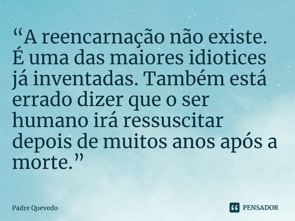 “A reencarnação não existe. É uma das maiores idiotices já inventadas. Também está errado dizer que o ser humano irá ressuscitar depois de muitos anos após a mo... Frase de Padre Quevedo.