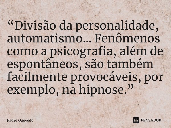 “Divisão da personalidade, automatismo... Fenômenos como a psicografia, além de espontâneos, são também facilmente provocáveis, por exemplo, na hipnose.”⁠... Frase de Padre Quevedo.