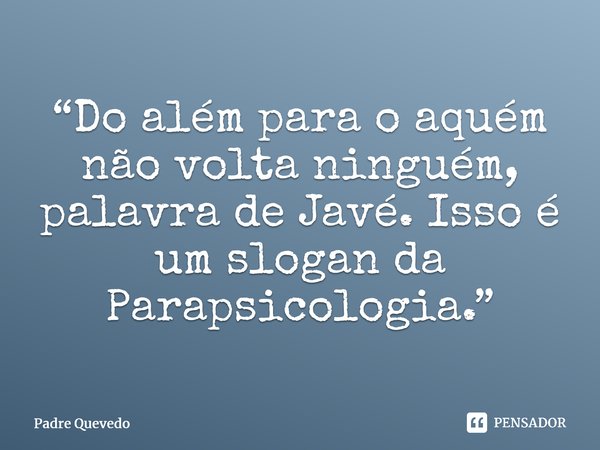 “Do além para o aquém não volta ninguém, palavra de Javé. Isso é um slogan da Parapsicologia.”⁠... Frase de Padre Quevedo.